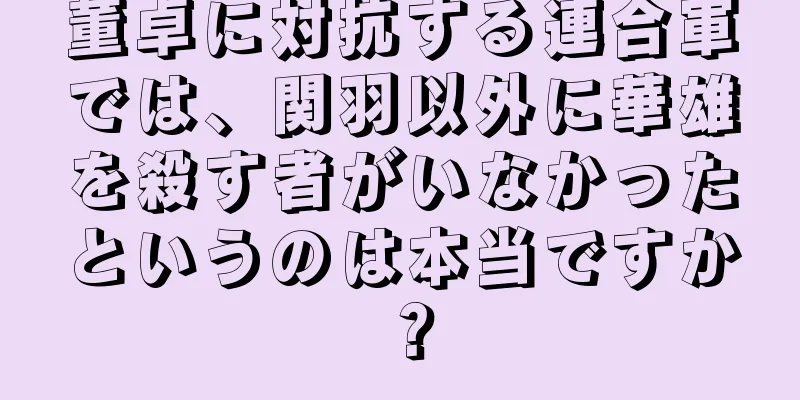 董卓に対抗する連合軍では、関羽以外に華雄を殺す者がいなかったというのは本当ですか？