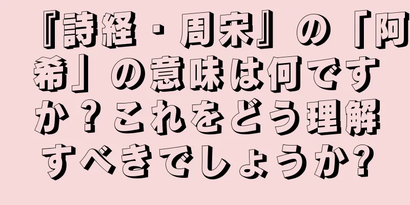『詩経・周宋』の「阿希」の意味は何ですか？これをどう理解すべきでしょうか?