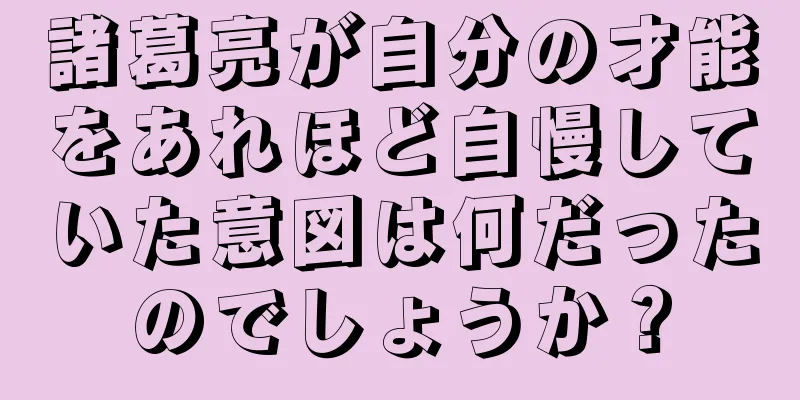 諸葛亮が自分の才能をあれほど自慢していた意図は何だったのでしょうか？