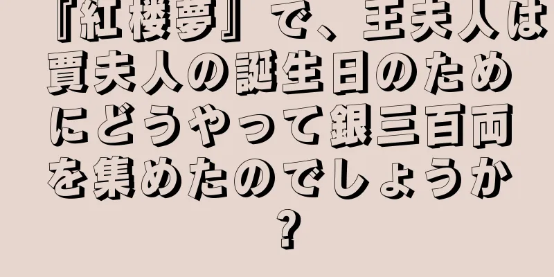 『紅楼夢』で、王夫人は賈夫人の誕生日のためにどうやって銀三百両を集めたのでしょうか？