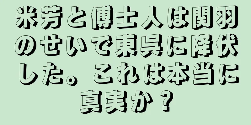 米芳と傅士人は関羽のせいで東呉に降伏した。これは本当に真実か？