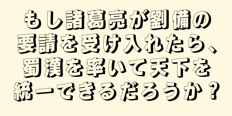 もし諸葛亮が劉備の要請を受け入れたら、蜀漢を率いて天下を統一できるだろうか？