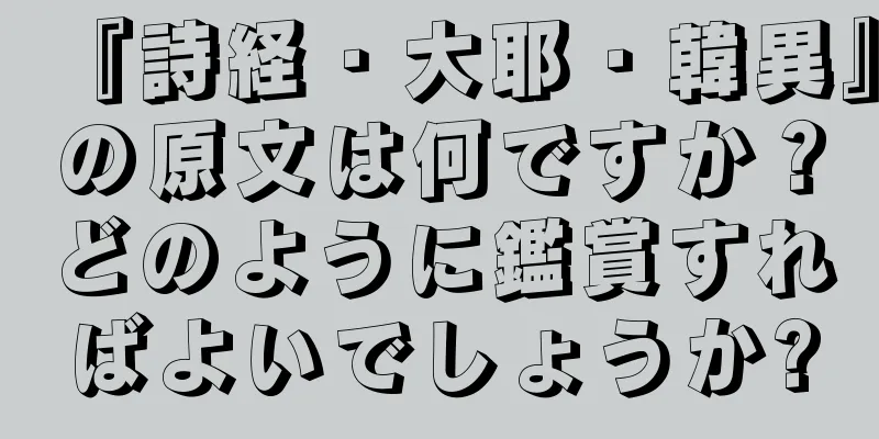 『詩経・大耶・韓異』の原文は何ですか？どのように鑑賞すればよいでしょうか?