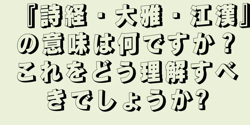 『詩経・大雅・江漢』の意味は何ですか？これをどう理解すべきでしょうか?
