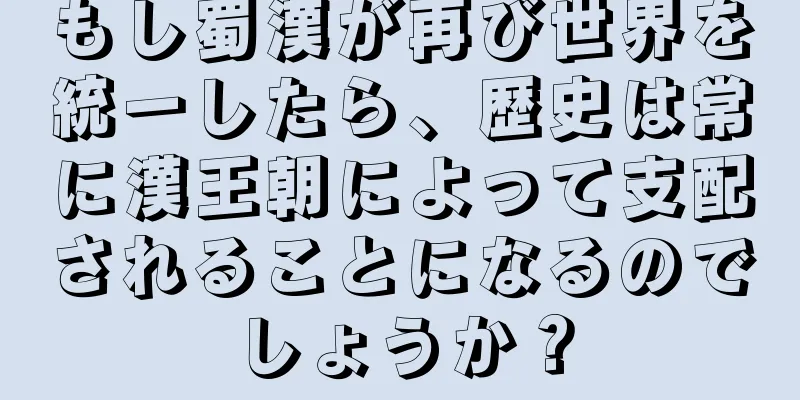 もし蜀漢が再び世界を統一したら、歴史は常に漢王朝によって支配されることになるのでしょうか？