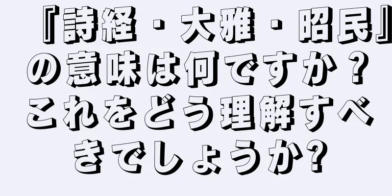 『詩経・大雅・昭民』の意味は何ですか？これをどう理解すべきでしょうか?