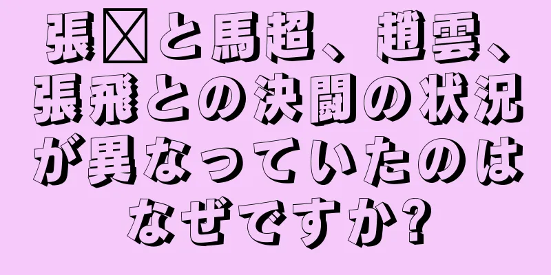 張郃と馬超、趙雲、張飛との決闘の状況が異なっていたのはなぜですか?