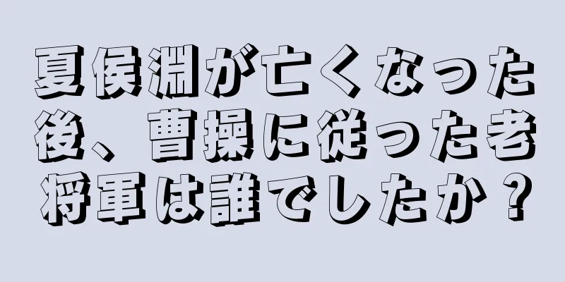 夏侯淵が亡くなった後、曹操に従った老将軍は誰でしたか？
