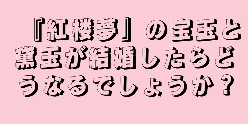 『紅楼夢』の宝玉と黛玉が結婚したらどうなるでしょうか？