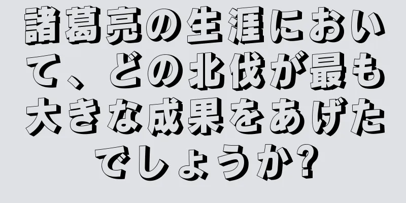 諸葛亮の生涯において、どの北伐が最も大きな成果をあげたでしょうか?