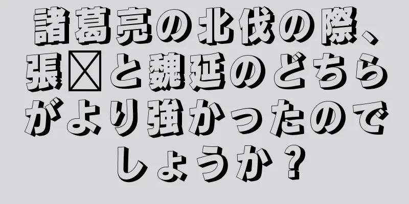 諸葛亮の北伐の際、張郃と魏延のどちらがより強かったのでしょうか？