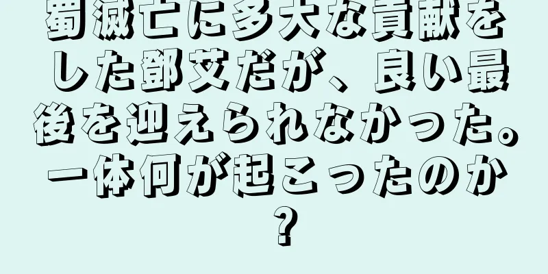 蜀滅亡に多大な貢献をした鄧艾だが、良い最後を迎えられなかった。一体何が起こったのか？