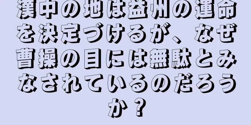 漢中の地は益州の運命を決定づけるが、なぜ曹操の目には無駄とみなされているのだろうか？