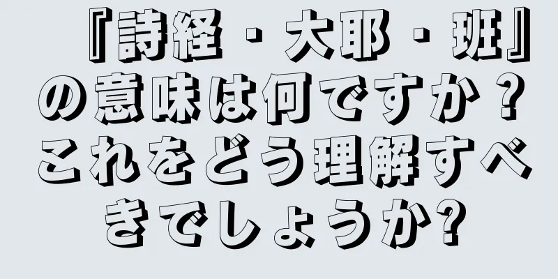『詩経・大耶・班』の意味は何ですか？これをどう理解すべきでしょうか?