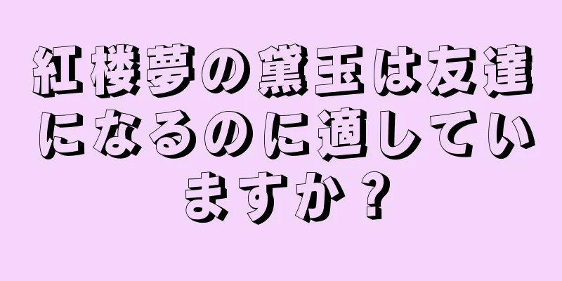 紅楼夢の黛玉は友達になるのに適していますか？