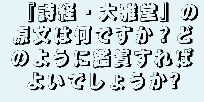 『詩経・大雅堂』の原文は何ですか？どのように鑑賞すればよいでしょうか?