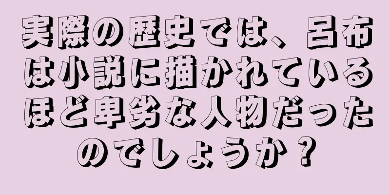 実際の歴史では、呂布は小説に描かれているほど卑劣な人物だったのでしょうか？