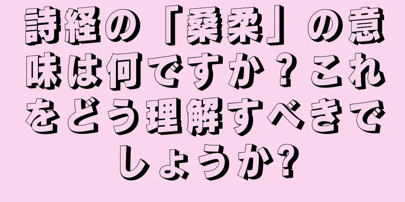 詩経の「桑柔」の意味は何ですか？これをどう理解すべきでしょうか?
