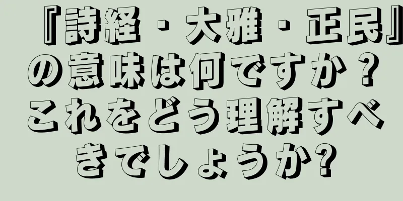 『詩経・大雅・正民』の意味は何ですか？これをどう理解すべきでしょうか?