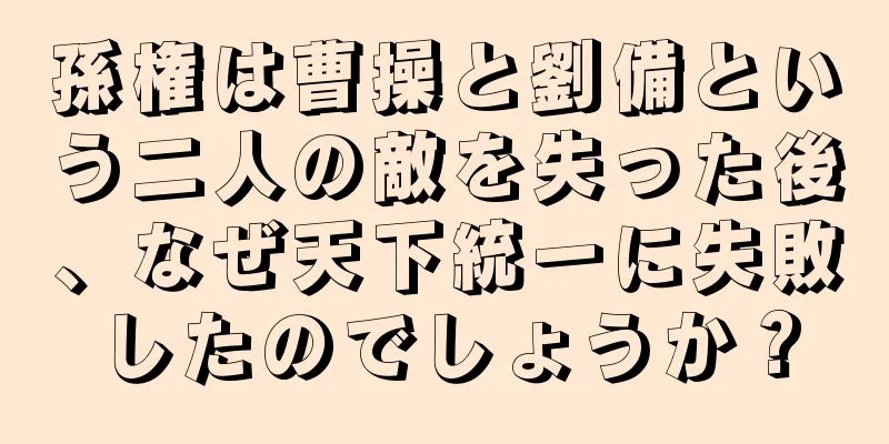 孫権は曹操と劉備という二人の敵を失った後、なぜ天下統一に失敗したのでしょうか？