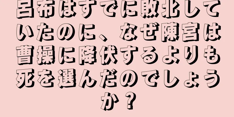 呂布はすでに敗北していたのに、なぜ陳宮は曹操に降伏するよりも死を選んだのでしょうか？