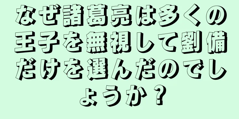 なぜ諸葛亮は多くの王子を無視して劉備だけを選んだのでしょうか？