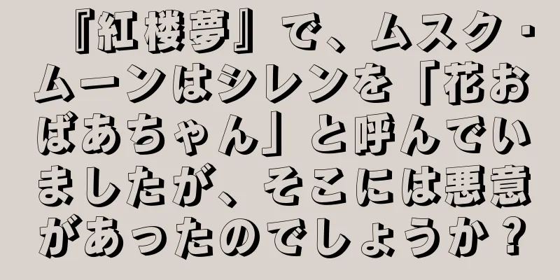 『紅楼夢』で、ムスク・ムーンはシレンを「花おばあちゃん」と呼んでいましたが、そこには悪意があったのでしょうか？