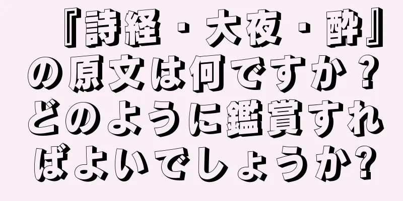 『詩経・大夜・酔』の原文は何ですか？どのように鑑賞すればよいでしょうか?