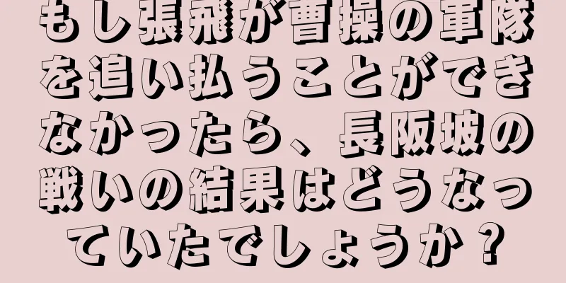 もし張飛が曹操の軍隊を追い払うことができなかったら、長阪坡の戦いの結果はどうなっていたでしょうか？