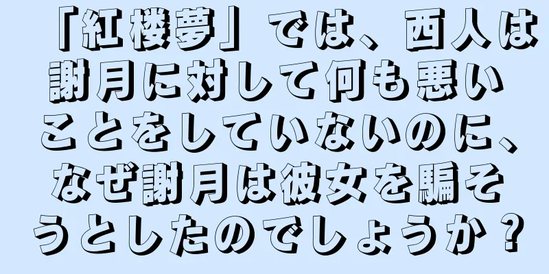 「紅楼夢」では、西人は謝月に対して何も悪いことをしていないのに、なぜ謝月は彼女を騙そうとしたのでしょうか？