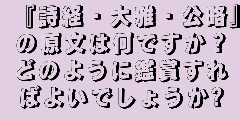 『詩経・大雅・公略』の原文は何ですか？どのように鑑賞すればよいでしょうか?