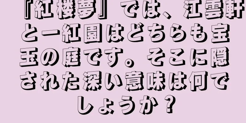 『紅楼夢』では、江雲軒と一紅園はどちらも宝玉の庭です。そこに隠された深い意味は何でしょうか？