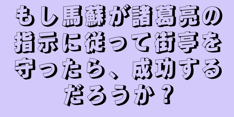 もし馬蘇が諸葛亮の指示に従って街亭を守ったら、成功するだろうか？