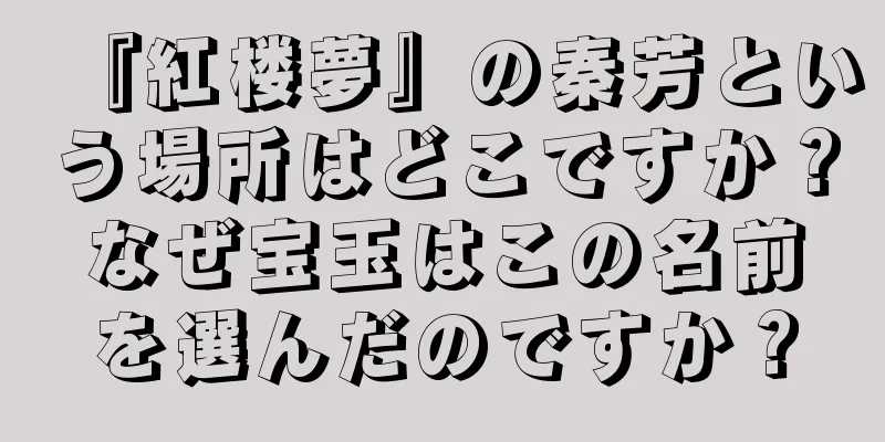 『紅楼夢』の秦芳という場所はどこですか？なぜ宝玉はこの名前を選んだのですか？