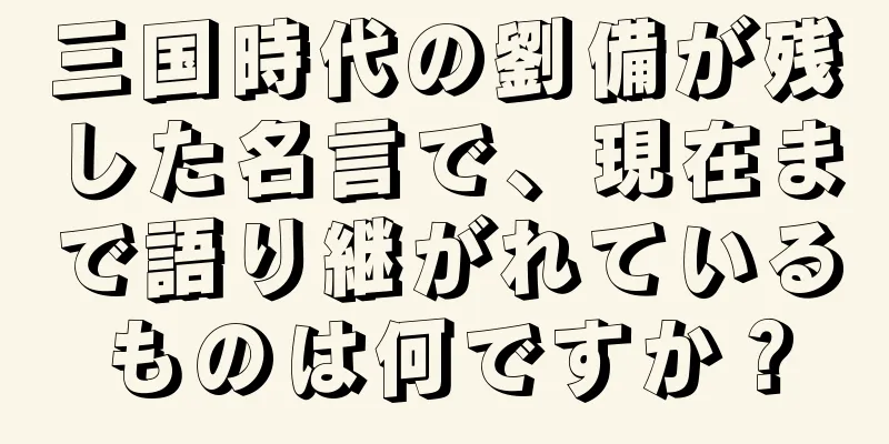 三国時代の劉備が残した名言で、現在まで語り継がれているものは何ですか？