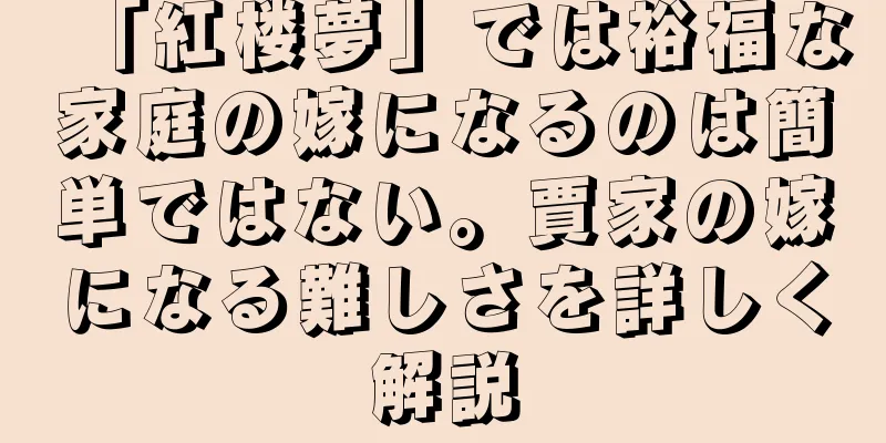 「紅楼夢」では裕福な家庭の嫁になるのは簡単ではない。賈家の嫁になる難しさを詳しく解説