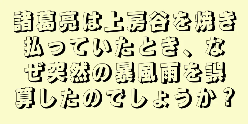 諸葛亮は上房谷を焼き払っていたとき、なぜ突然の暴風雨を誤算したのでしょうか？