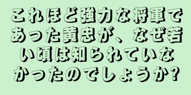 これほど強力な将軍であった黄忠が、なぜ若い頃は知られていなかったのでしょうか?