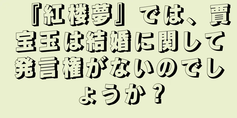 『紅楼夢』では、賈宝玉は結婚に関して発言権がないのでしょうか？