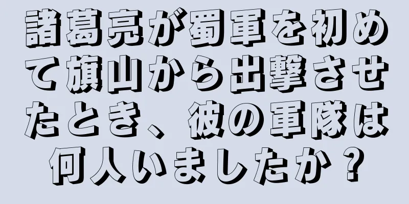諸葛亮が蜀軍を初めて旗山から出撃させたとき、彼の軍隊は何人いましたか？