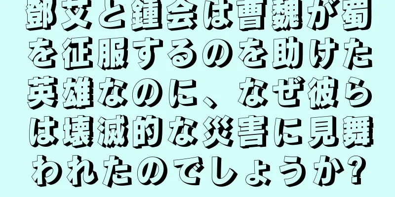 鄧艾と鍾会は曹魏が蜀を征服するのを助けた英雄なのに、なぜ彼らは壊滅的な災害に見舞われたのでしょうか?