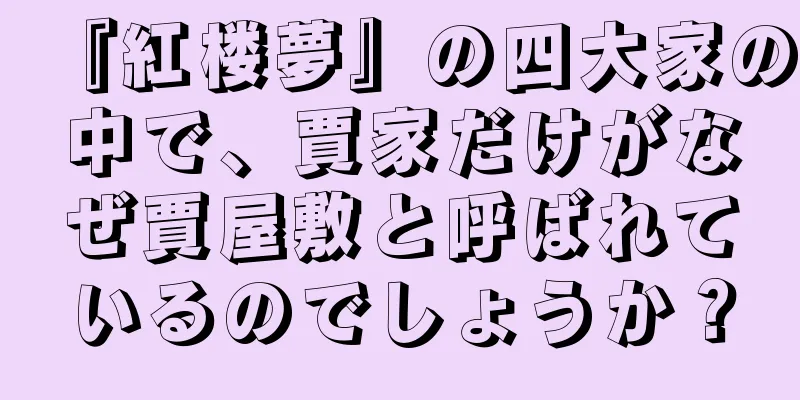 『紅楼夢』の四大家の中で、賈家だけがなぜ賈屋敷と呼ばれているのでしょうか？
