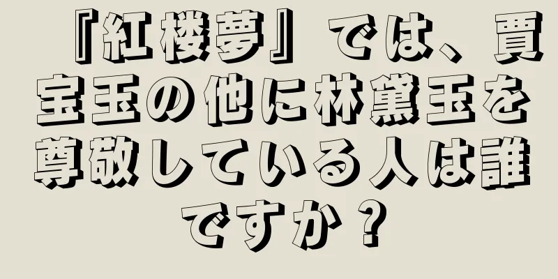 『紅楼夢』では、賈宝玉の他に林黛玉を尊敬している人は誰ですか？