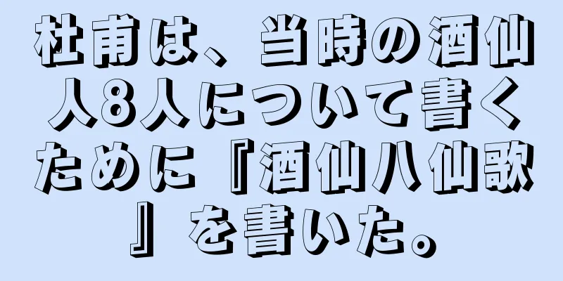 杜甫は、当時の酒仙人8人について書くために『酒仙八仙歌』を書いた。