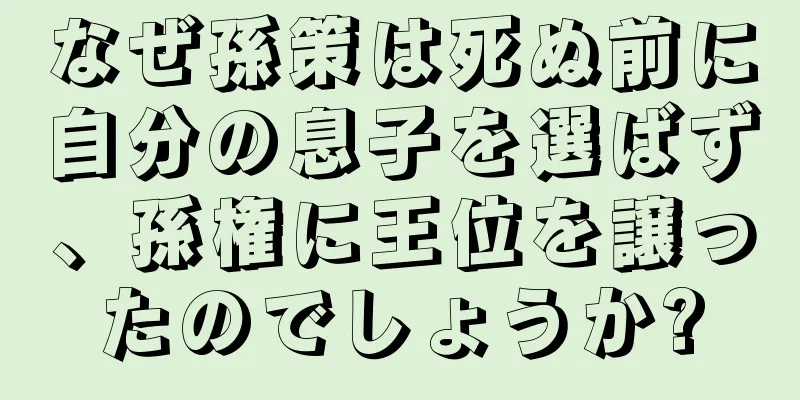なぜ孫策は死ぬ前に自分の息子を選ばず、孫権に王位を譲ったのでしょうか?