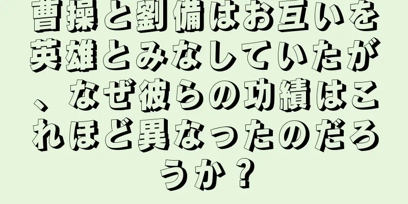 曹操と劉備はお互いを英雄とみなしていたが、なぜ彼らの功績はこれほど異なったのだろうか？