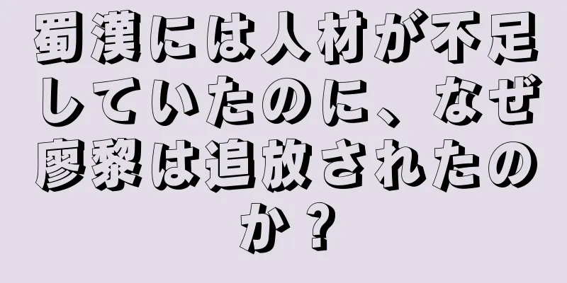 蜀漢には人材が不足していたのに、なぜ廖黎は追放されたのか？