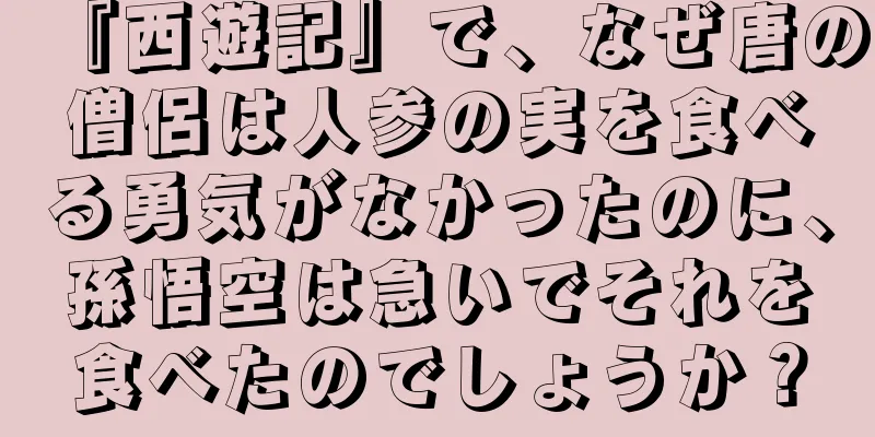 『西遊記』で、なぜ唐の僧侶は人参の実を食べる勇気がなかったのに、孫悟空は急いでそれを食べたのでしょうか？