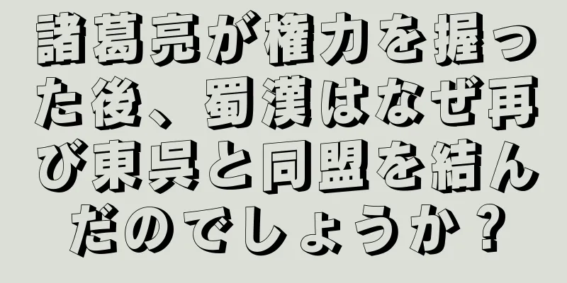 諸葛亮が権力を握った後、蜀漢はなぜ再び東呉と同盟を結んだのでしょうか？
