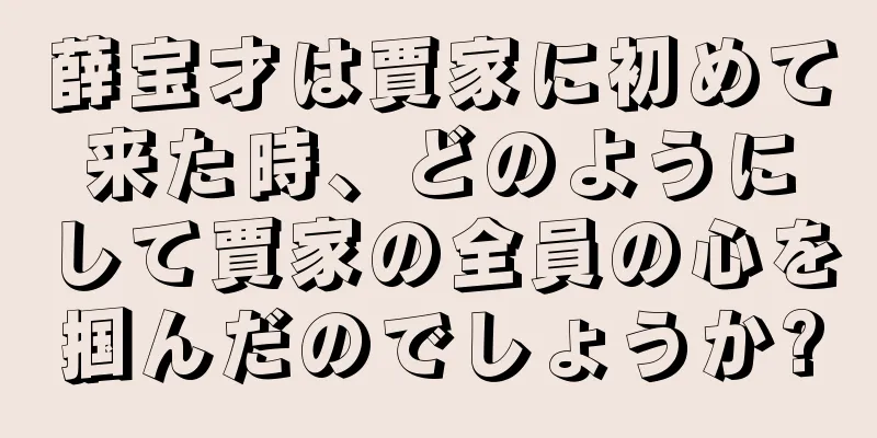 薛宝才は賈家に初めて来た時、どのようにして賈家の全員の心を掴んだのでしょうか?